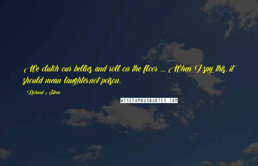 Richard Siken Quotes: We clutch our bellies and roll on the floor ... When I say this, it should mean laughter,not poison.