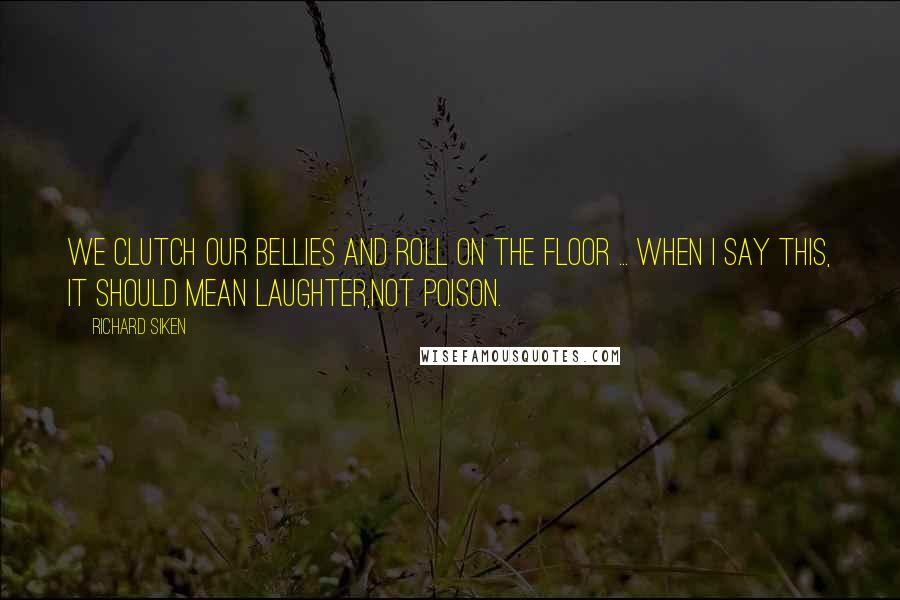 Richard Siken Quotes: We clutch our bellies and roll on the floor ... When I say this, it should mean laughter,not poison.