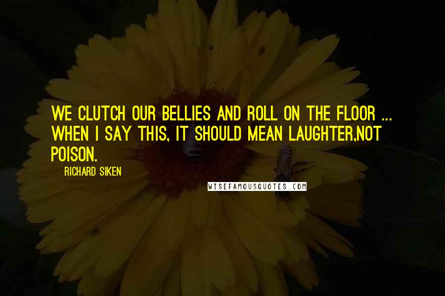 Richard Siken Quotes: We clutch our bellies and roll on the floor ... When I say this, it should mean laughter,not poison.
