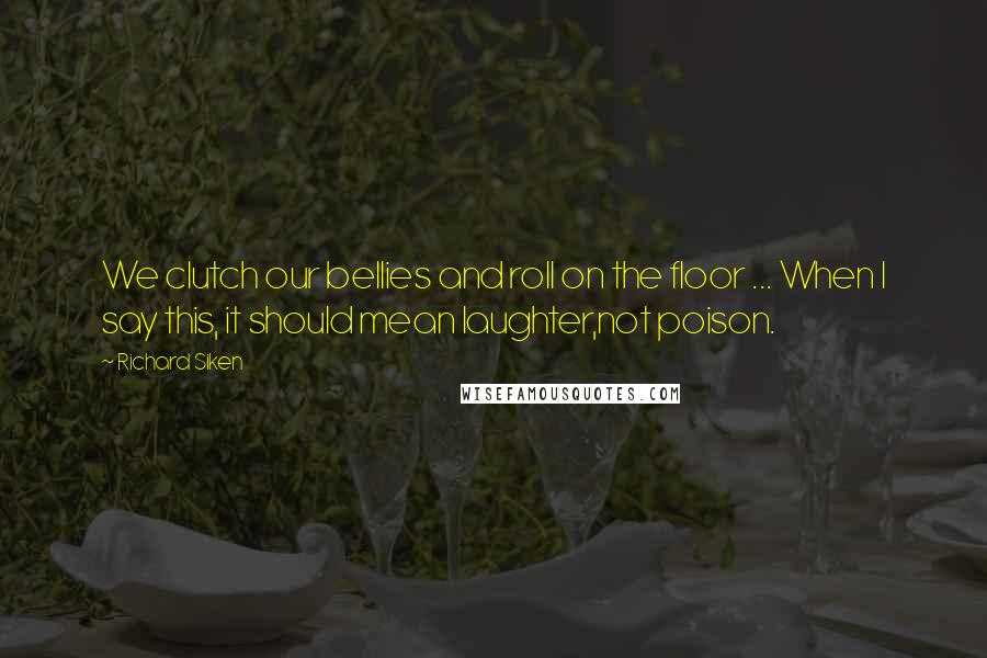 Richard Siken Quotes: We clutch our bellies and roll on the floor ... When I say this, it should mean laughter,not poison.