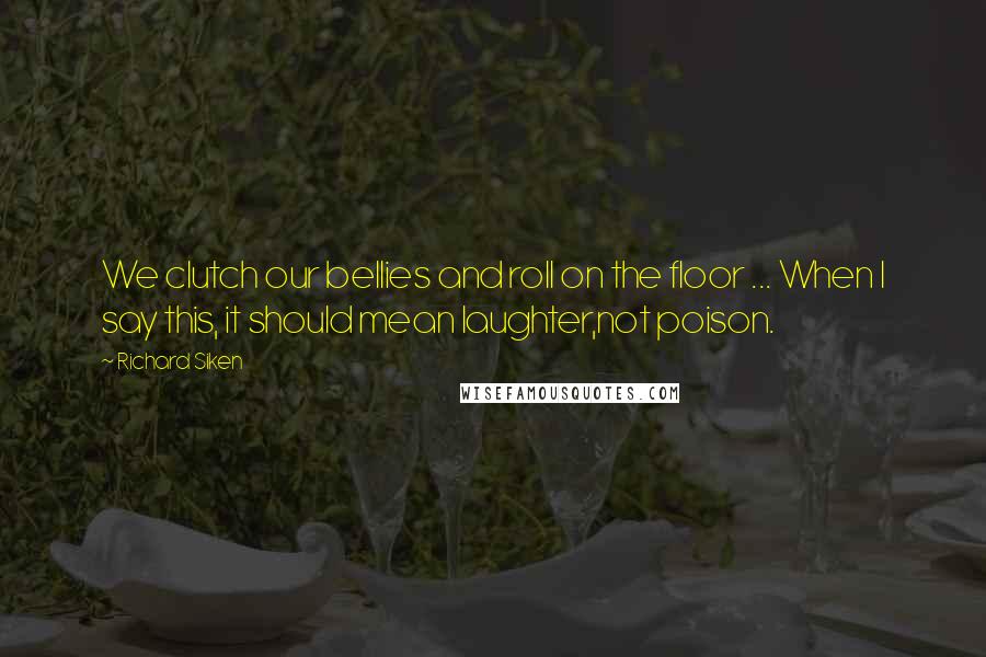 Richard Siken Quotes: We clutch our bellies and roll on the floor ... When I say this, it should mean laughter,not poison.