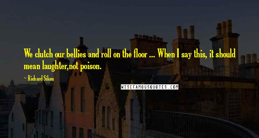 Richard Siken Quotes: We clutch our bellies and roll on the floor ... When I say this, it should mean laughter,not poison.