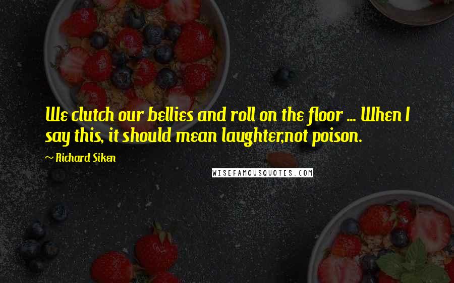 Richard Siken Quotes: We clutch our bellies and roll on the floor ... When I say this, it should mean laughter,not poison.