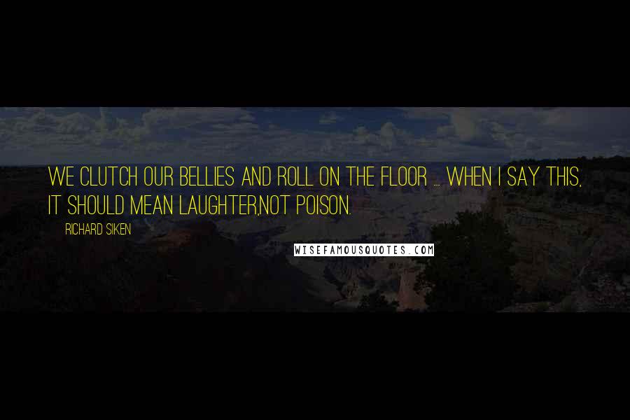 Richard Siken Quotes: We clutch our bellies and roll on the floor ... When I say this, it should mean laughter,not poison.