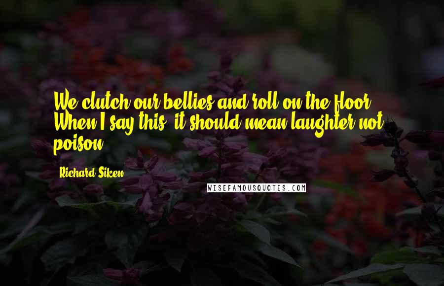 Richard Siken Quotes: We clutch our bellies and roll on the floor ... When I say this, it should mean laughter,not poison.