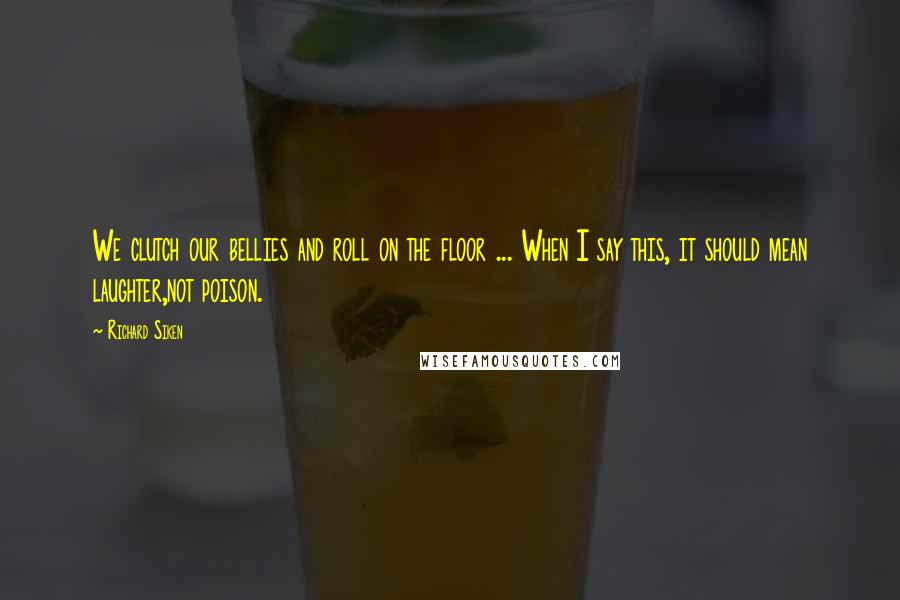 Richard Siken Quotes: We clutch our bellies and roll on the floor ... When I say this, it should mean laughter,not poison.