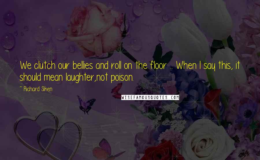 Richard Siken Quotes: We clutch our bellies and roll on the floor ... When I say this, it should mean laughter,not poison.