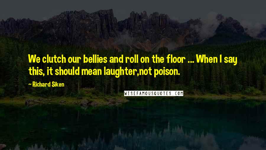 Richard Siken Quotes: We clutch our bellies and roll on the floor ... When I say this, it should mean laughter,not poison.