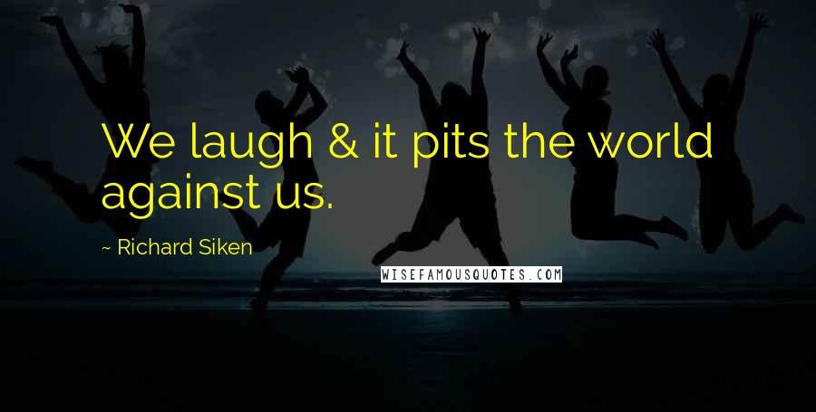 Richard Siken Quotes: We laugh & it pits the world against us.