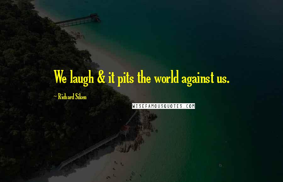 Richard Siken Quotes: We laugh & it pits the world against us.