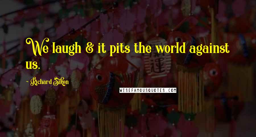 Richard Siken Quotes: We laugh & it pits the world against us.