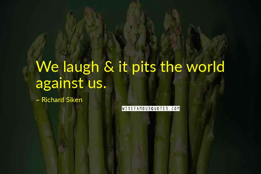 Richard Siken Quotes: We laugh & it pits the world against us.