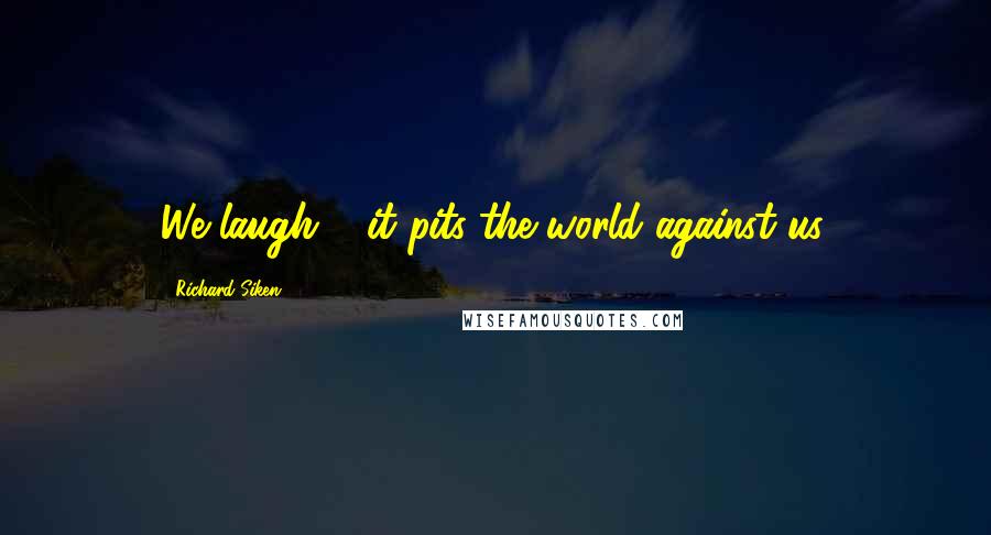 Richard Siken Quotes: We laugh & it pits the world against us.