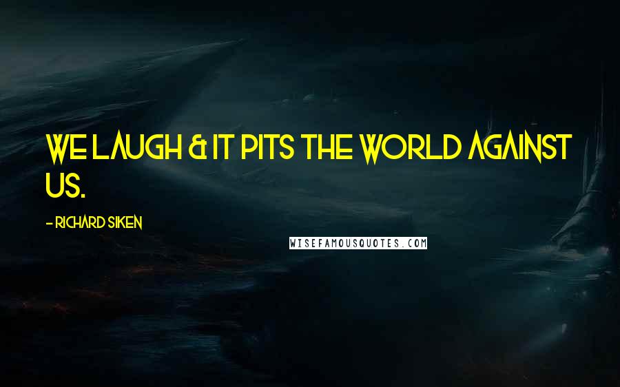 Richard Siken Quotes: We laugh & it pits the world against us.