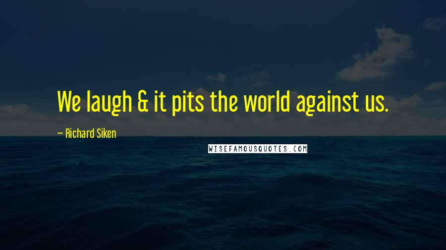 Richard Siken Quotes: We laugh & it pits the world against us.