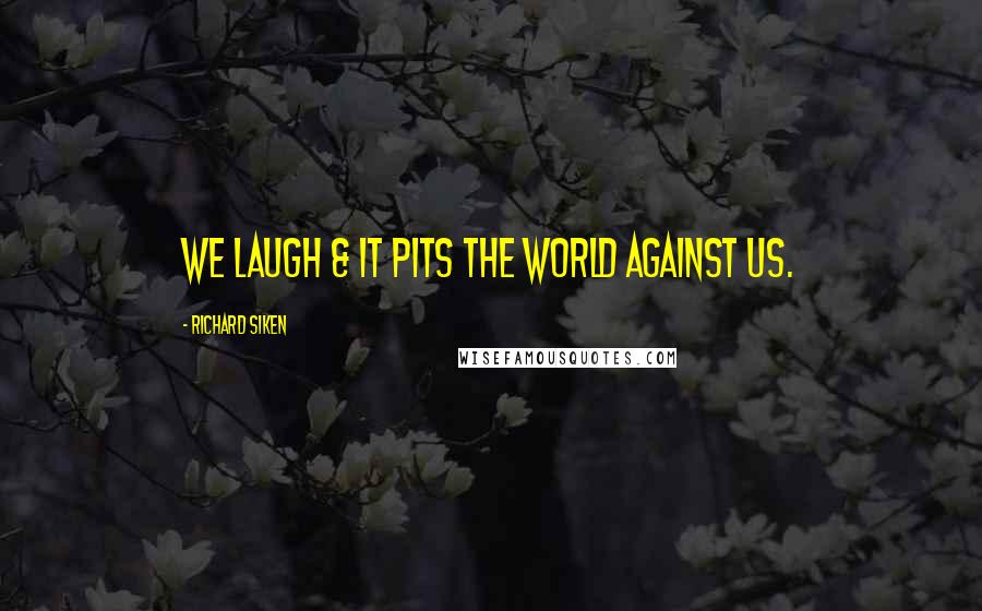 Richard Siken Quotes: We laugh & it pits the world against us.