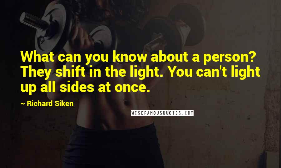 Richard Siken Quotes: What can you know about a person? They shift in the light. You can't light up all sides at once.