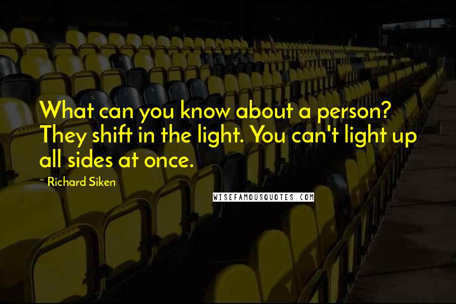 Richard Siken Quotes: What can you know about a person? They shift in the light. You can't light up all sides at once.