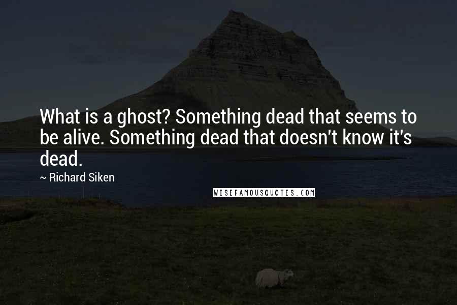 Richard Siken Quotes: What is a ghost? Something dead that seems to be alive. Something dead that doesn't know it's dead.