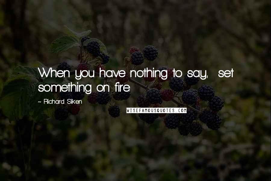 Richard Siken Quotes: When you have nothing to say,  set something on fire.