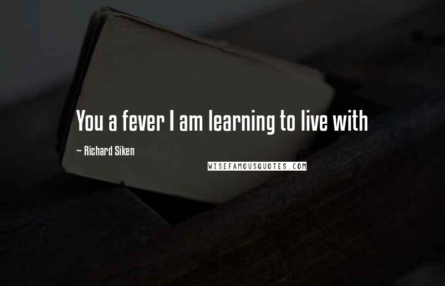 Richard Siken Quotes: You a fever I am learning to live with