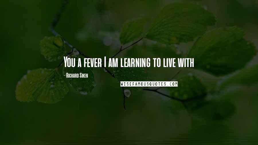 Richard Siken Quotes: You a fever I am learning to live with