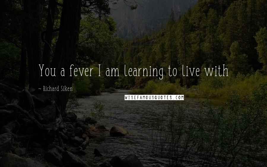 Richard Siken Quotes: You a fever I am learning to live with
