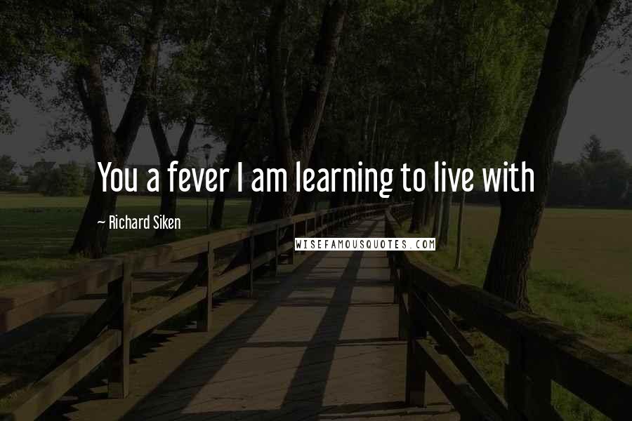 Richard Siken Quotes: You a fever I am learning to live with