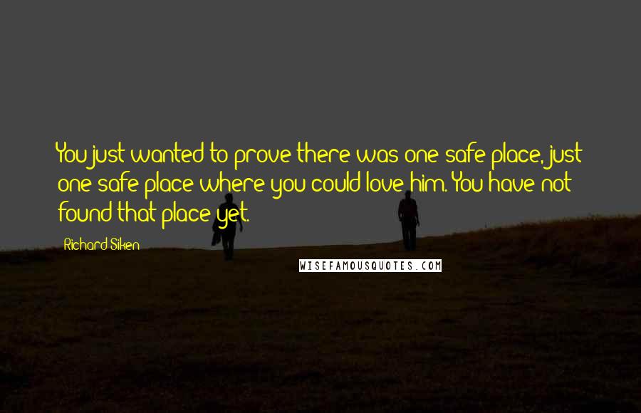 Richard Siken Quotes: You just wanted to prove there was one safe place, just one safe place where you could love him. You have not found that place yet.