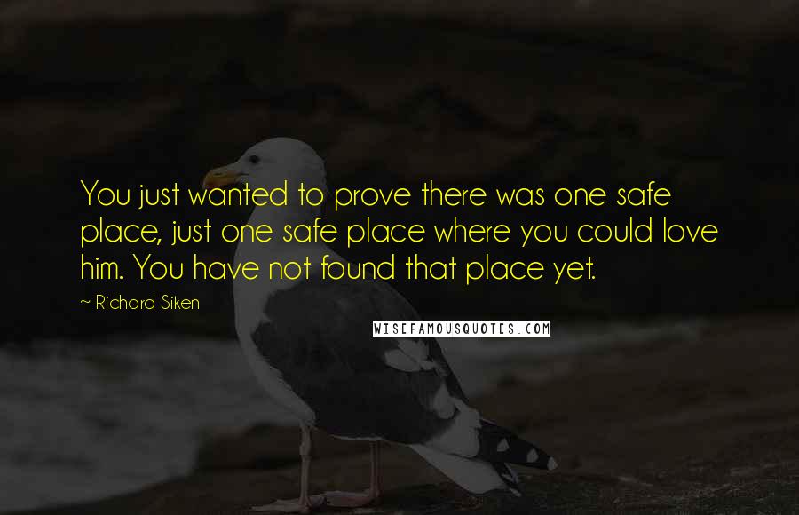 Richard Siken Quotes: You just wanted to prove there was one safe place, just one safe place where you could love him. You have not found that place yet.