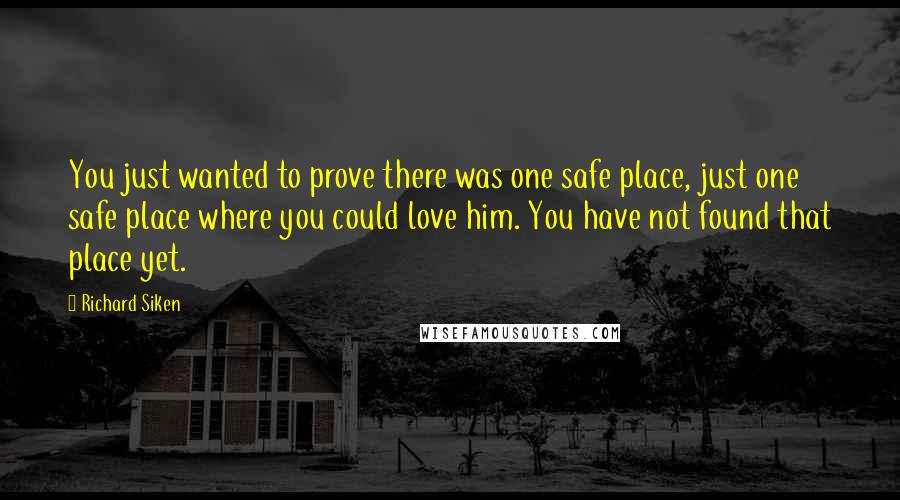 Richard Siken Quotes: You just wanted to prove there was one safe place, just one safe place where you could love him. You have not found that place yet.