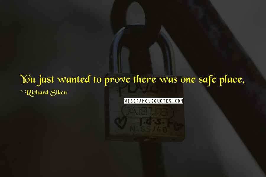 Richard Siken Quotes: You just wanted to prove there was one safe place, just one safe place where you could love him. You have not found that place yet.