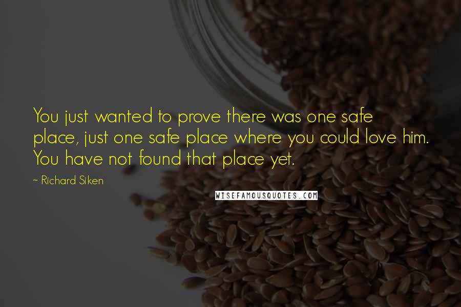Richard Siken Quotes: You just wanted to prove there was one safe place, just one safe place where you could love him. You have not found that place yet.