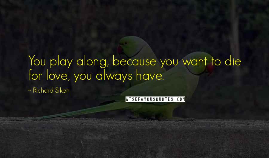 Richard Siken Quotes: You play along, because you want to die for love, you always have.