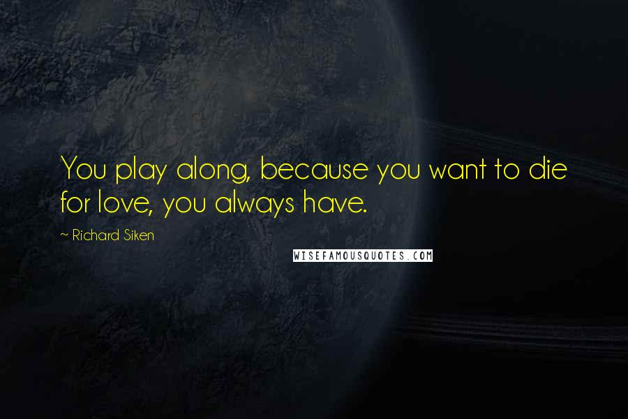 Richard Siken Quotes: You play along, because you want to die for love, you always have.