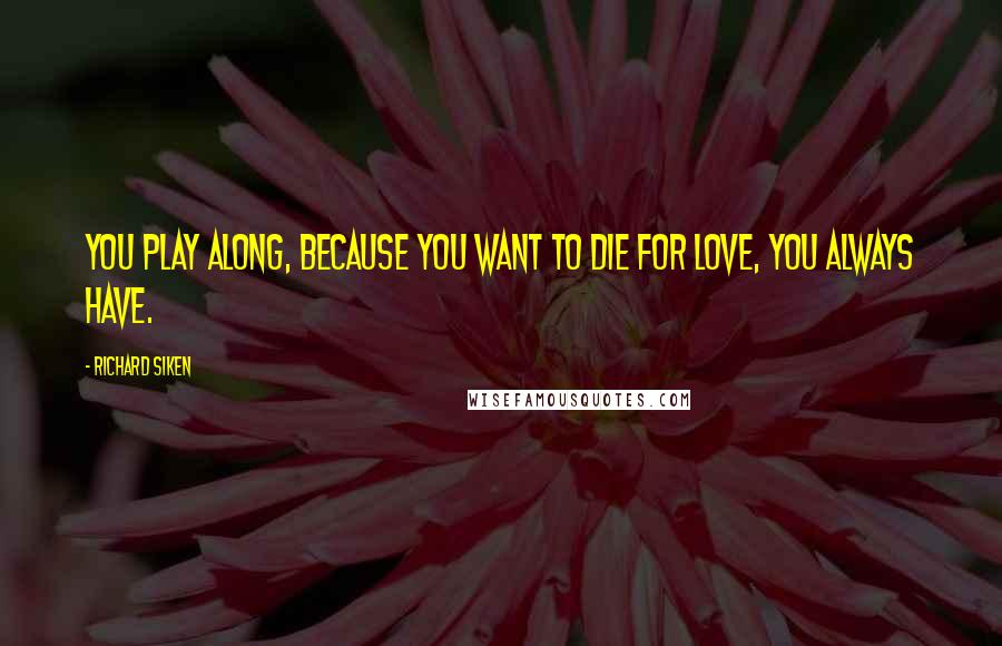 Richard Siken Quotes: You play along, because you want to die for love, you always have.