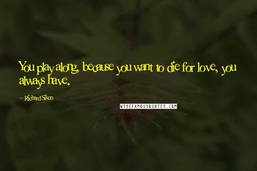 Richard Siken Quotes: You play along, because you want to die for love, you always have.