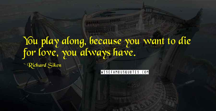 Richard Siken Quotes: You play along, because you want to die for love, you always have.