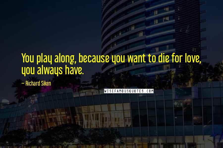 Richard Siken Quotes: You play along, because you want to die for love, you always have.