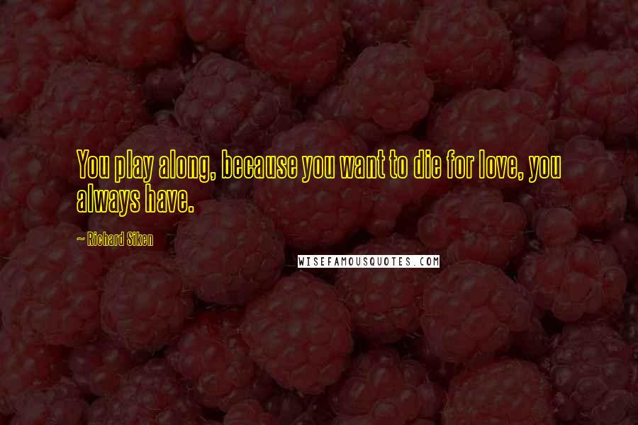 Richard Siken Quotes: You play along, because you want to die for love, you always have.