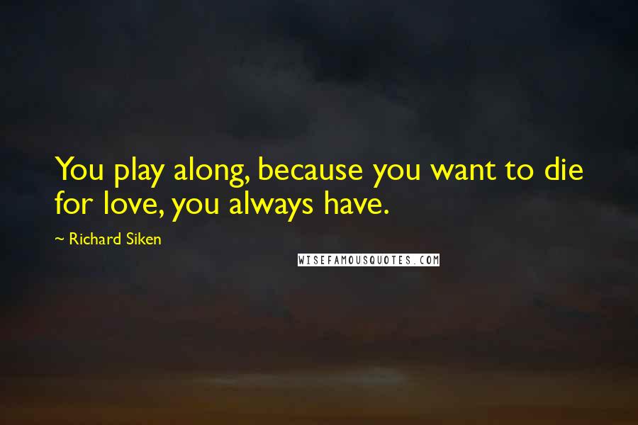 Richard Siken Quotes: You play along, because you want to die for love, you always have.