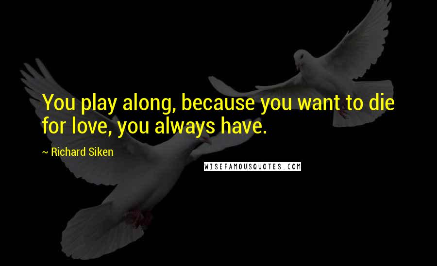 Richard Siken Quotes: You play along, because you want to die for love, you always have.