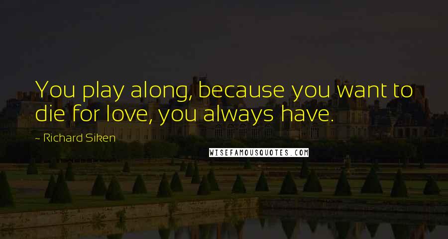 Richard Siken Quotes: You play along, because you want to die for love, you always have.