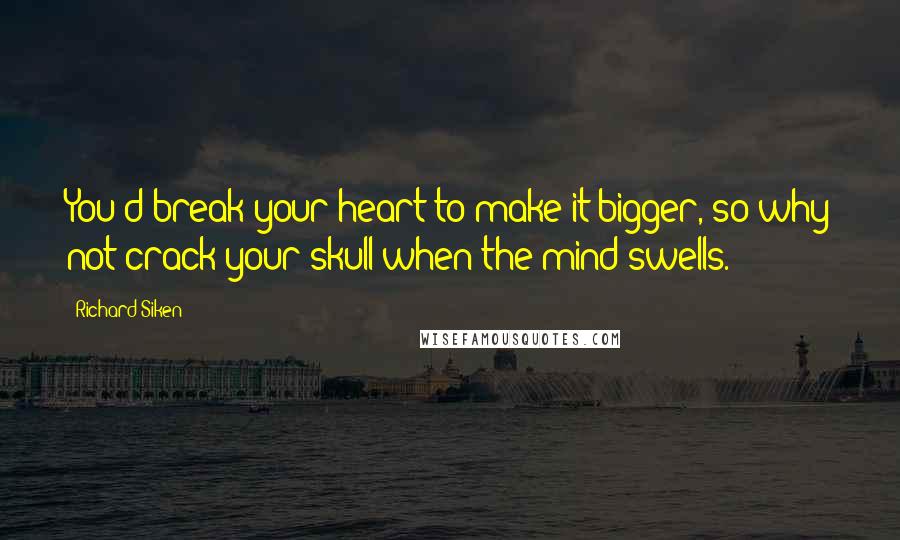 Richard Siken Quotes: You'd break your heart to make it bigger, so why not crack your skull when the mind swells.