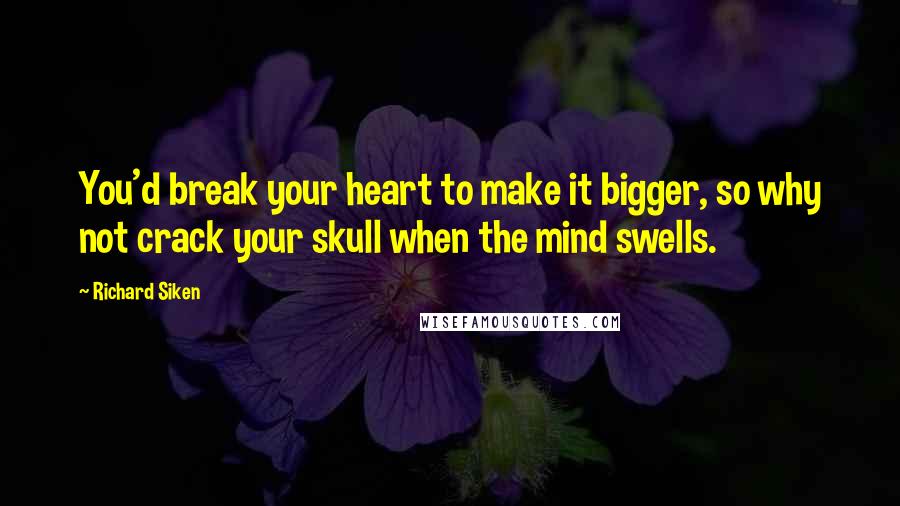 Richard Siken Quotes: You'd break your heart to make it bigger, so why not crack your skull when the mind swells.