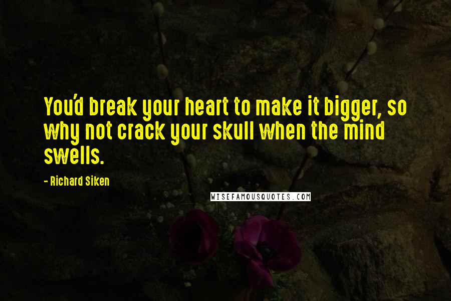 Richard Siken Quotes: You'd break your heart to make it bigger, so why not crack your skull when the mind swells.