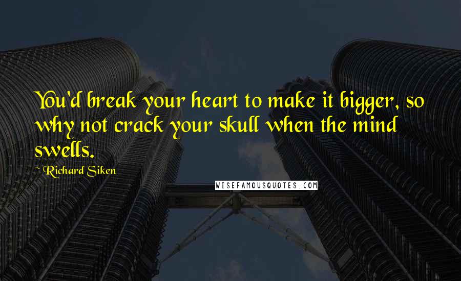 Richard Siken Quotes: You'd break your heart to make it bigger, so why not crack your skull when the mind swells.