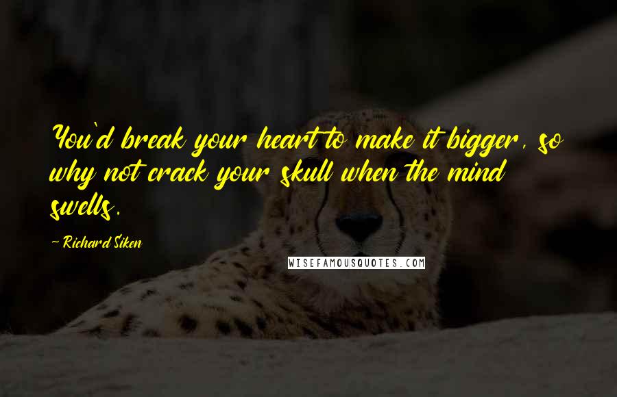 Richard Siken Quotes: You'd break your heart to make it bigger, so why not crack your skull when the mind swells.