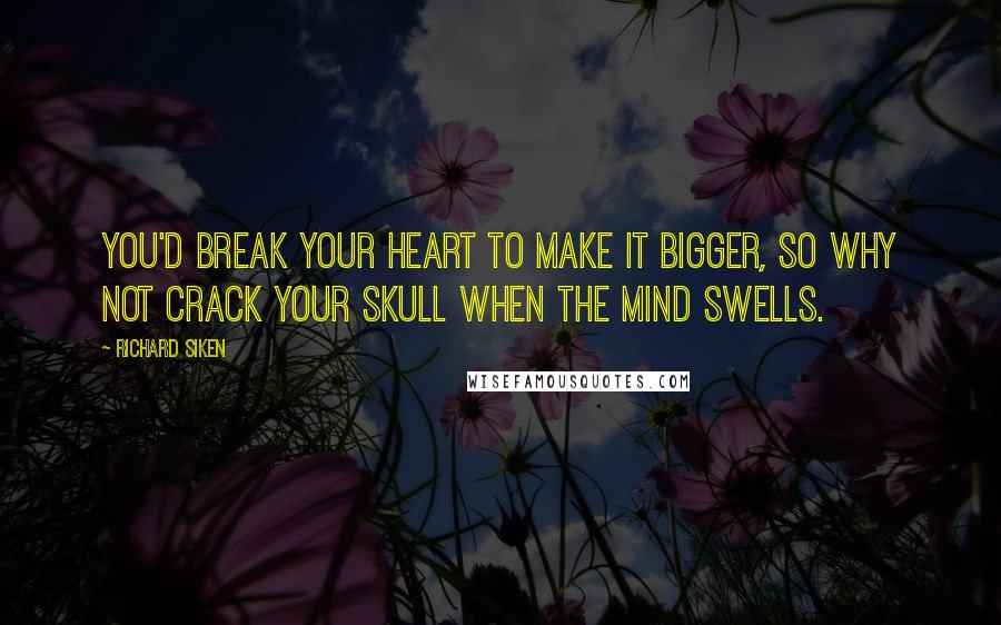 Richard Siken Quotes: You'd break your heart to make it bigger, so why not crack your skull when the mind swells.