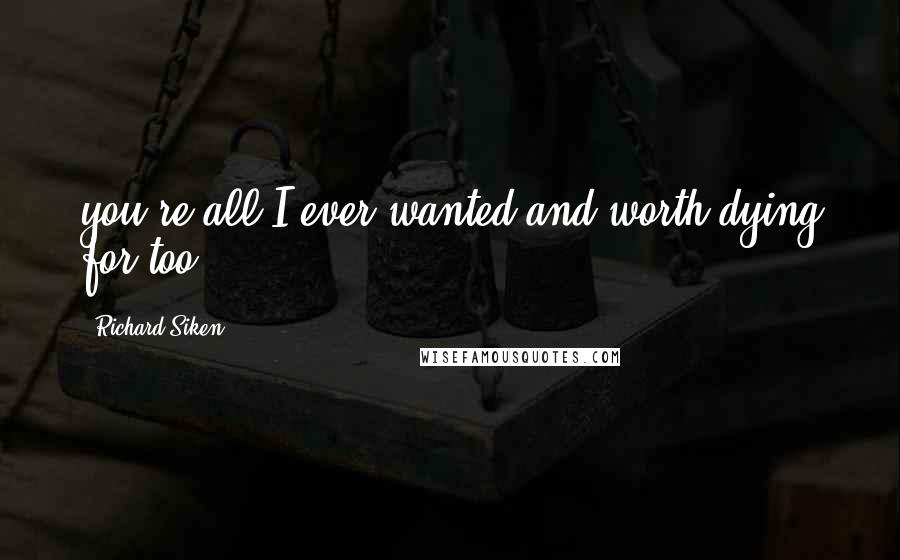 Richard Siken Quotes: you're all I ever wanted and worth dying for too